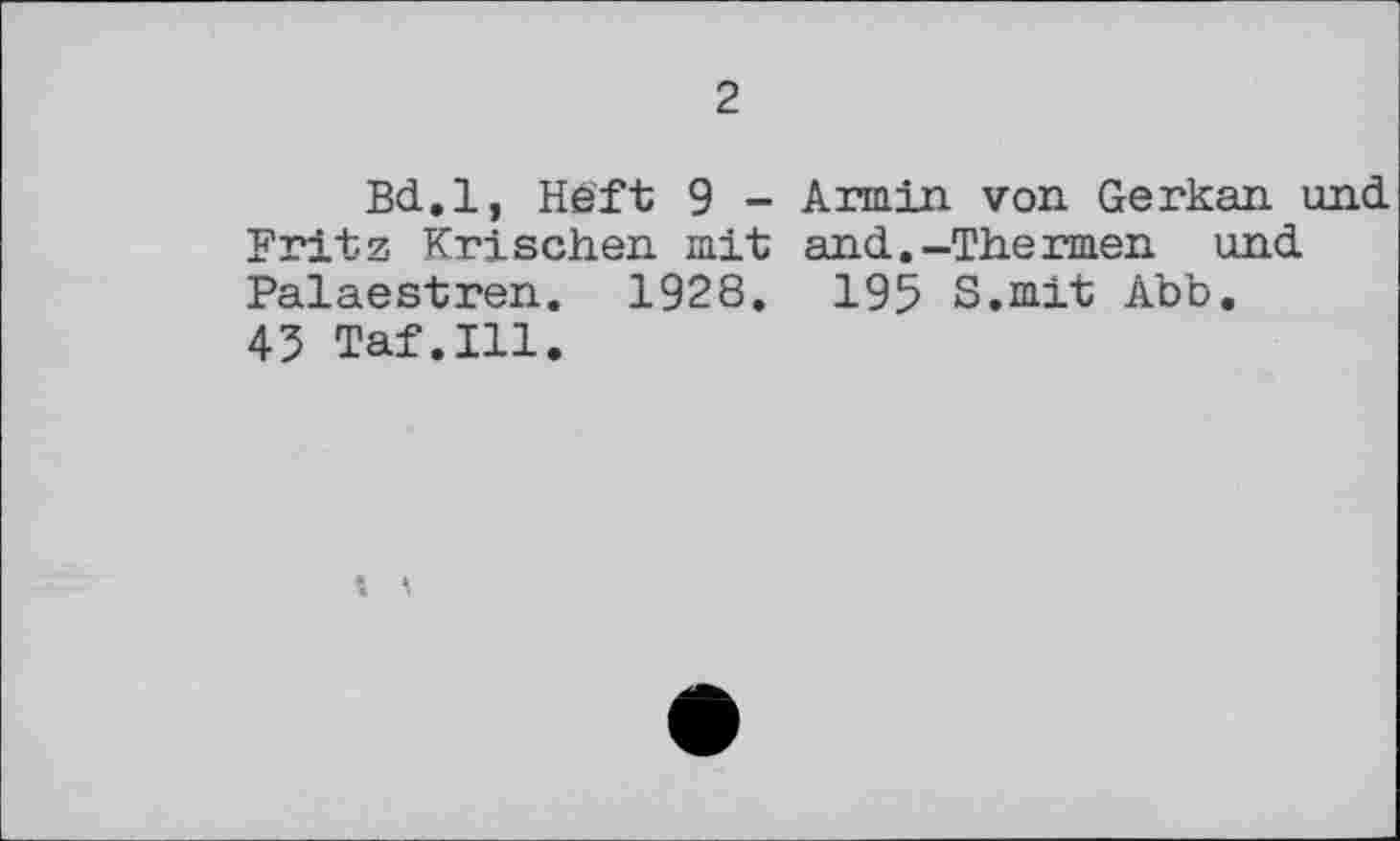 ﻿2
Bd.l, Héft 9 - Armin, von Gerkan und Fritz. Krischen mit and.-Thermen und Palaestren. 1928.	195 S.mit Abb.
45 Taf.111.